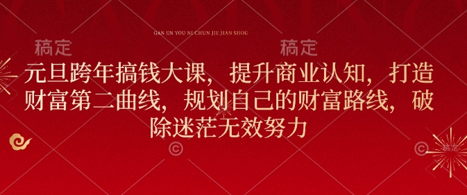 元旦跨年搞钱大课，提升商业认知，打造财富第二曲线，规划自己的财富路线，破除迷茫无效努力-全有网创