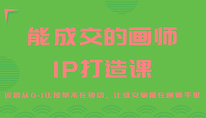 能成交的画师IP打造课，运营从0-1让接单不在被动，让成交掌握在画师手里-全有网创