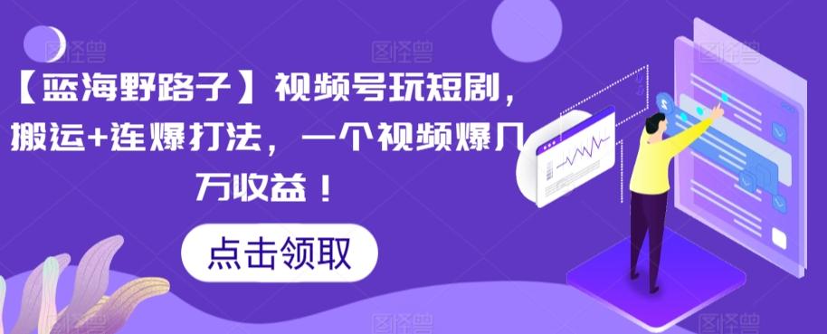 【蓝海野路子】视频号玩短剧，搬运+连爆打法，一个视频爆几万收益【揭秘】-全有网创