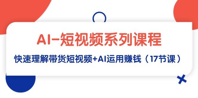 (9315期)AI-短视频系列课程，快速理解带货短视频+AI运用赚钱(17节课)-全有网创