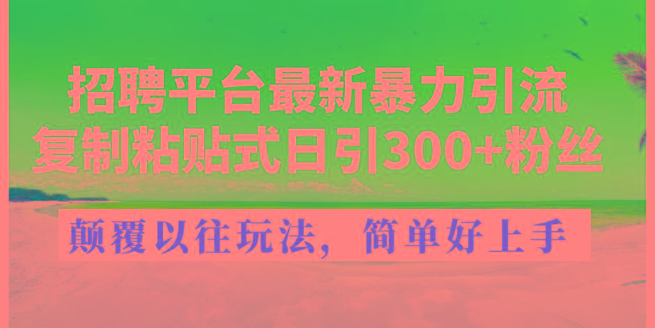 招聘平台最新暴力引流，复制粘贴式日引300+粉丝，颠覆以往垃圾玩法，简…-全有网创