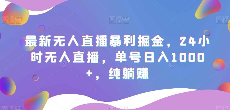 最新无人直播暴利掘金，24小时无人直播，单号日入1000+，纯躺赚-全有网创