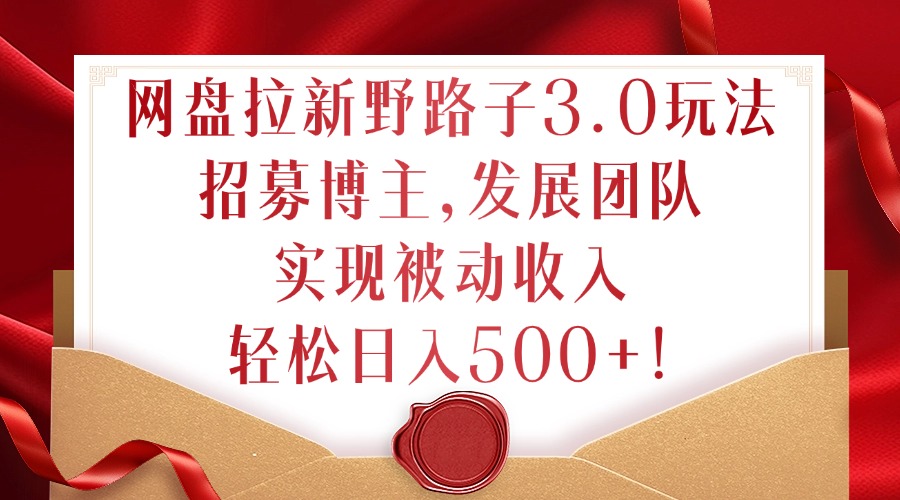 网盘拉新野路子3.0玩法，招募博主，发展团队，实现被动收入，轻松日入500+【揭秘】-全有网创