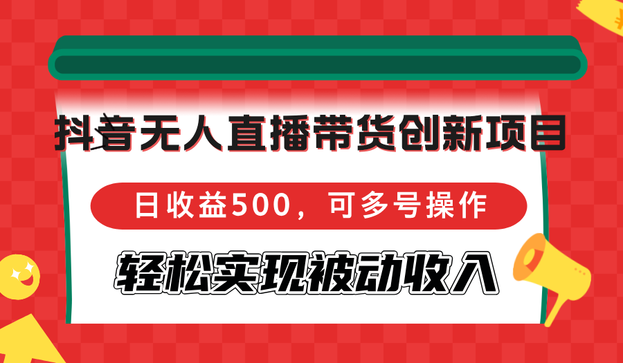 抖音无人直播带货创新项目，日收益500，可多号操作，轻松实现被动收入-全有网创