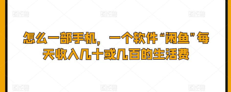 怎么一部手机，一个软件“闲鱼”每天收入几十或几百的生活费-全有网创