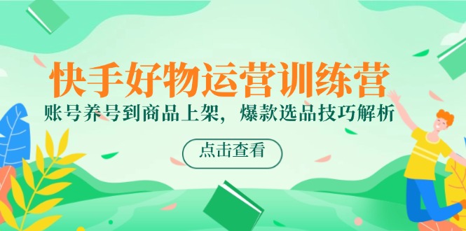 快手好物运营训练营,账号养号到商品上架,爆款选品技巧解析-全有网创