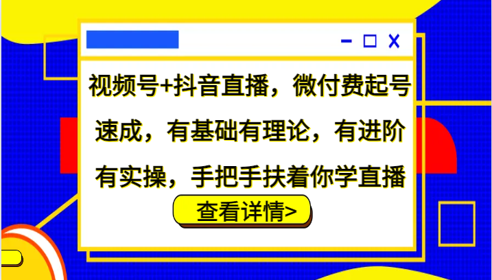 视频号+抖音直播，微付费起号速成，有基础有理论，有进阶有实操，手把手扶着你学直播-全有网创