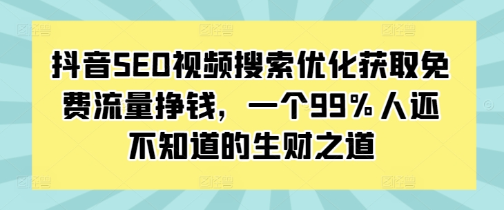 抖音SEO视频搜索优化获取免费流量挣钱，一个99%人还不知道的生财之道-全有网创