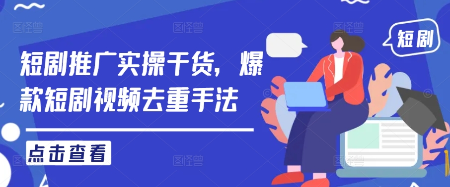 短剧推广实操干货，爆款短剧视频去重手法-全有网创