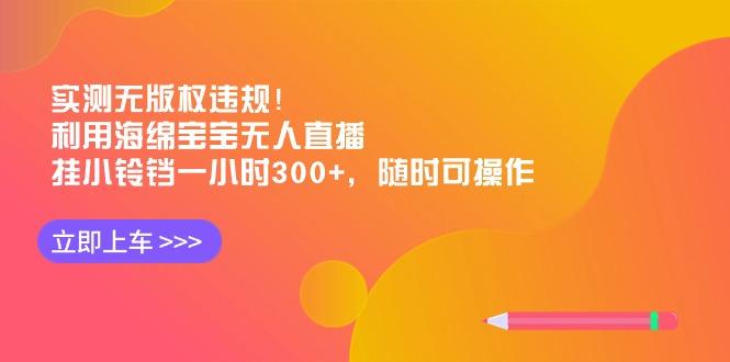 实测无版权违规！利用海绵宝宝无人直播，挂小铃铛一小时300+，随时可操作-全有网创