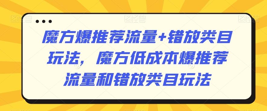 魔方爆推荐流量+错放类目玩法，魔方低成本爆推荐流量和错放类目玩法-全有网创