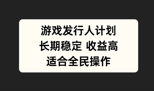 游戏发行人计划，长期稳定，适合全民操作【揭秘】-全有网创