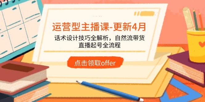 运营型主播课-更新4月，话术设计技巧全解析，自然流带货，直播起号全流程-全有网创