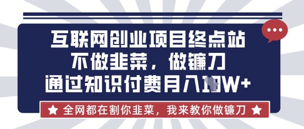 互联网创业尽头-不做韭菜，做镰刀，通过知识付费月入10个【揭秘】-全有网创
