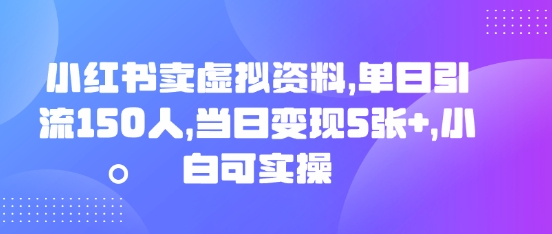 小红书卖虚拟资料,单日引流150人,当日变现5张+,小白可实操-全有网创