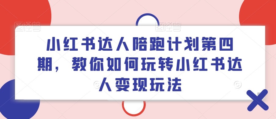小红书达人陪跑计划第四期，教你如何玩转小红书达人变现玩法-全有网创