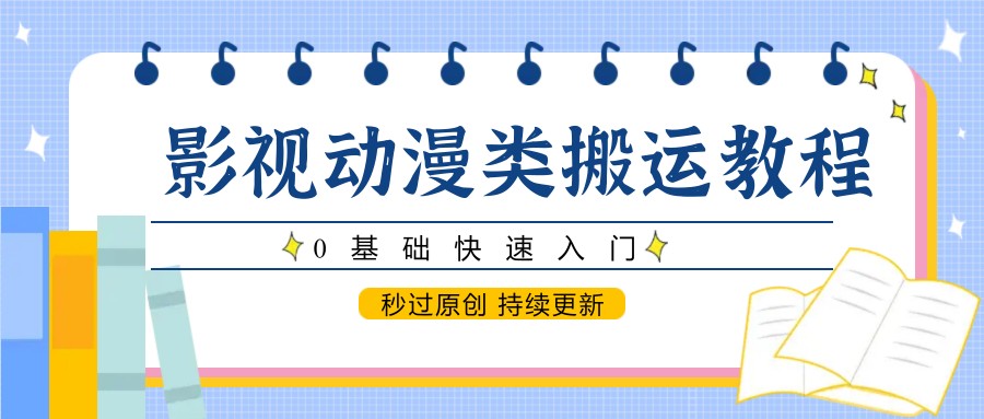 影视动漫类搬运教程，0基础快速入门，秒过原创 持续更新-全有网创