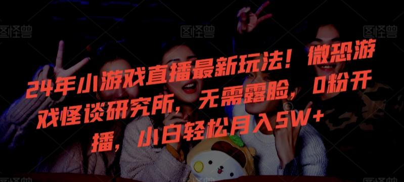24年小游戏直播最新玩法！微恐游戏怪谈研究所，无需露脸，0粉开播，小白轻松月入5W+【揭秘】-全有网创