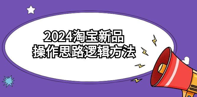 (9254期)2024淘宝新品操作思路逻辑方法(6节视频课)-全有网创