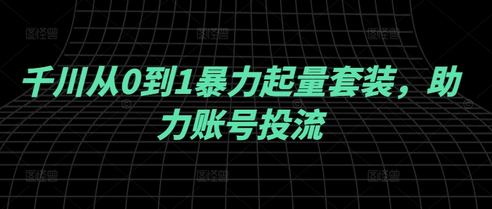 千川从0到1暴力起量套装,助力账号投流