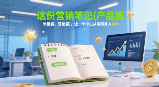 这份营销笔记(产品篇,流量篇,营销篇),让一个小白从零到月入1W+