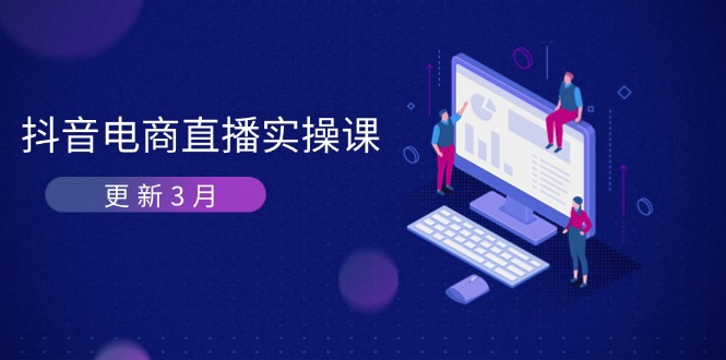 （14253期）抖音电商直播实操课-更新3月 深度剖析算法机制 快速提升直播GMV与带货变现-全有网创