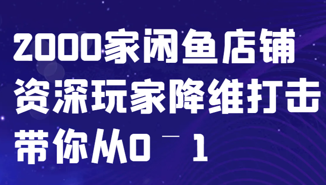 闲鱼已经饱和？纯扯淡！2000家闲鱼店铺资深玩家降维打击带你从0–1-全有网创