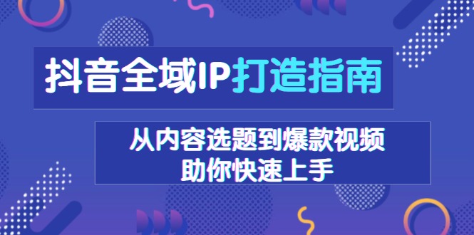抖音全域IP打造指南，从内容选题到爆款视频，助你快速上手-全有网创