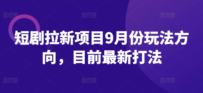 短剧拉新项目9月份玩法方向，目前最新打法-全有网创