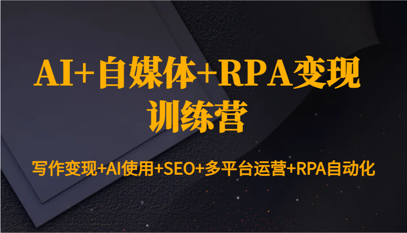 AI+自媒体+RPA变现训练营：写作变现+AI使用+SEO+多平台运营+RPA自动化-全有网创