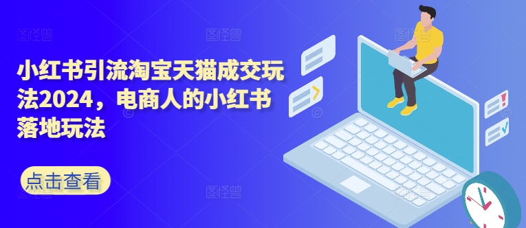 小红书引流淘宝天猫成交玩法2024，电商人的小红书落地玩法-全有网创
