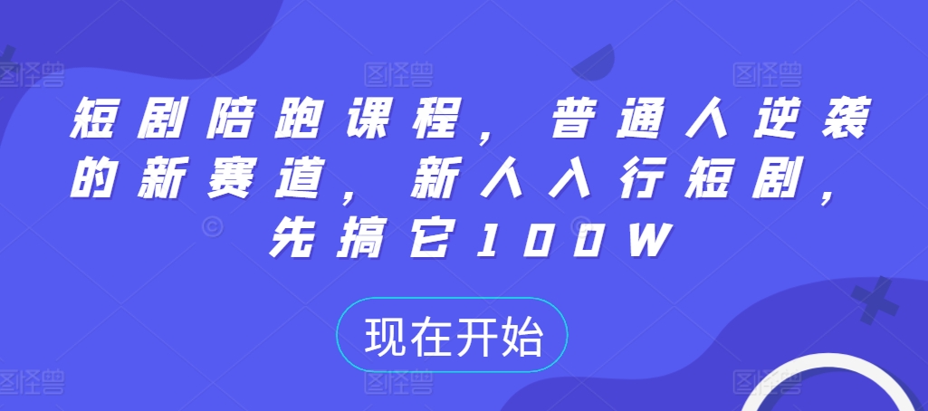短剧陪跑课程，普通人逆袭的新赛道，新人入行短剧，先搞它100W-全有网创