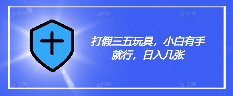 打假三五玩具，小白有手就行，日入几张【仅揭秘】-全有网创