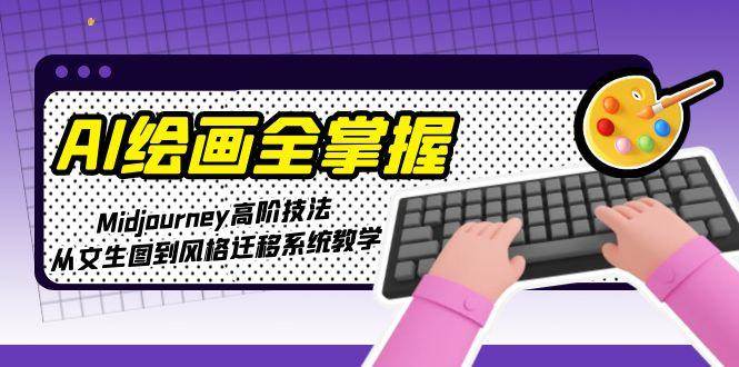 AI绘画全掌握：Midjourney高阶技法，从文生图到风格迁移系统教学-全有网创