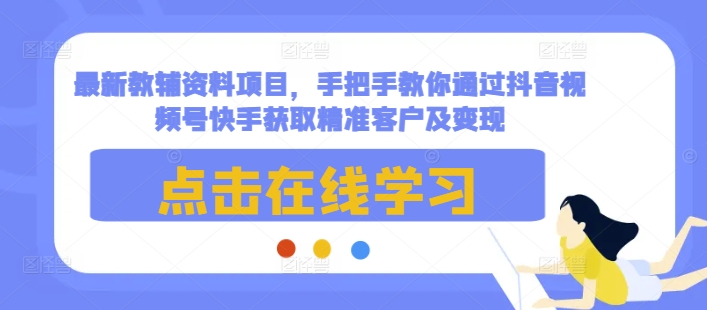 最新教辅资料项目，手把手教你通过抖音视频号快手获取精准客户及变现-全有网创