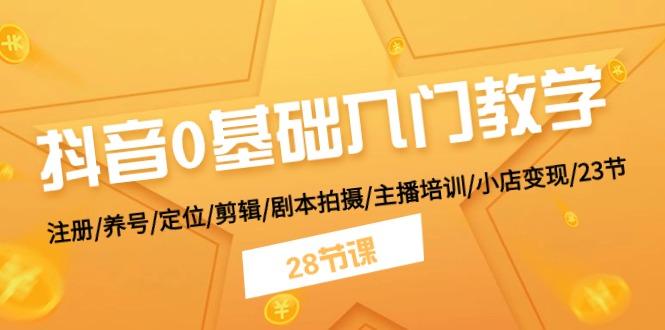 抖音0基础入门教学 注册/养号/定位/剪辑/剧本拍摄/主播培训/小店变现/28节-全有网创