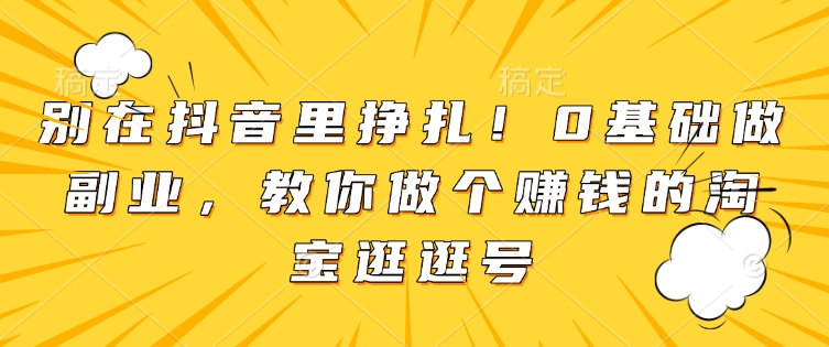 别在抖音里挣扎！0基础做副业，教你做个赚钱的淘宝逛逛号-全有网创