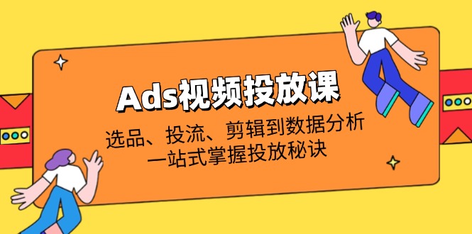 （14258期）Ads视频投放课全解析：选品、投流、剪辑到数据分析，一站式掌握投放秘诀-全有网创
