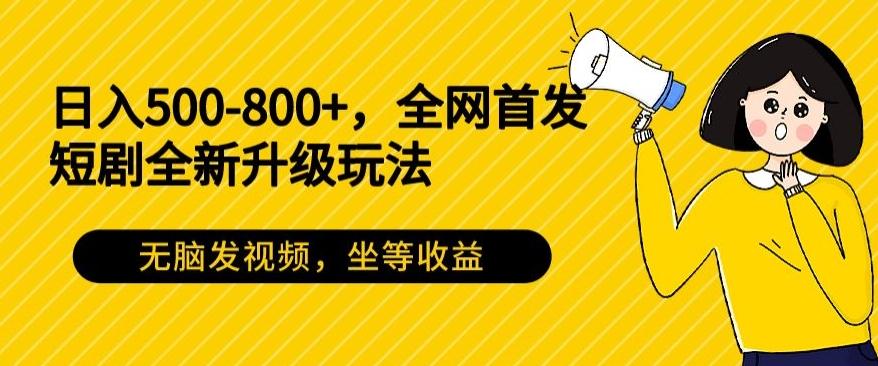 日入500-800+，全网首发短剧全新玩法，无脑发视频，坐等收益-全有网创