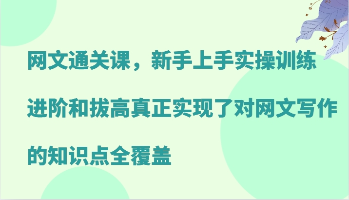 网文通关课，新手上手实操训练，进阶和拔高真正实现了对网文写作的知识点全覆盖-全有网创