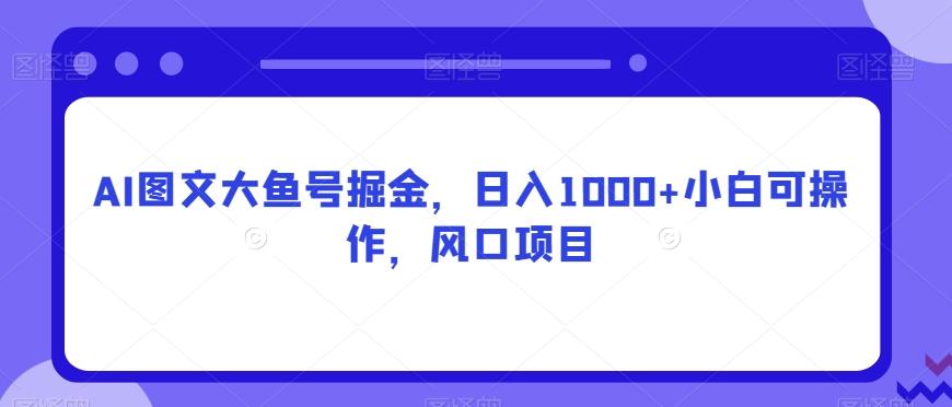 AI图文大鱼号掘金，日入1000+小白可操作，风口项目-全有网创