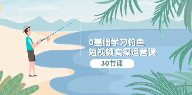(9672期)0基础学习钓鱼短视频实操运营课：认知篇/定位篇/工具篇/内容篇/运营篇-全有网创