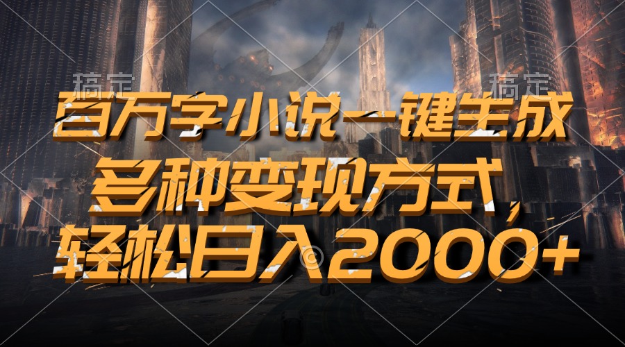 百万字小说一键生成，多种变现方式，轻松日入2000+-全有网创