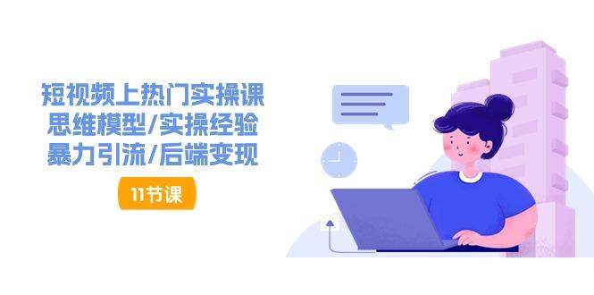 短视频上热门实操课，思维模型/实操经验/暴力引流/后端变现(11节)-全有网创