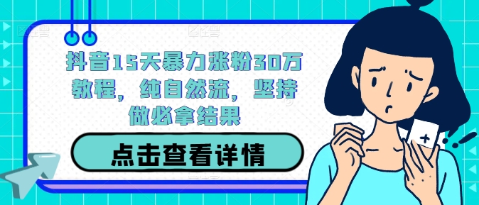 抖音15天暴力涨粉30万教程，纯自然流，坚持做必拿结果-全有网创