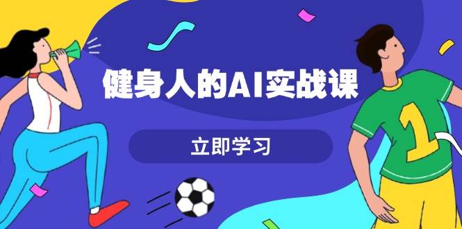 健身人的AI实战课，7天从0到1提升效率，快速入门AI，掌握爆款内容-全有网创