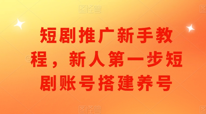 短剧推广新手教程，新人第一步短剧账号搭建养号-全有网创