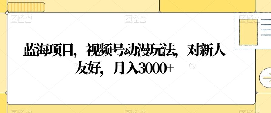 蓝海项目，视频号动漫玩法，对新人友好，月入3000+【揭秘】-全有网创