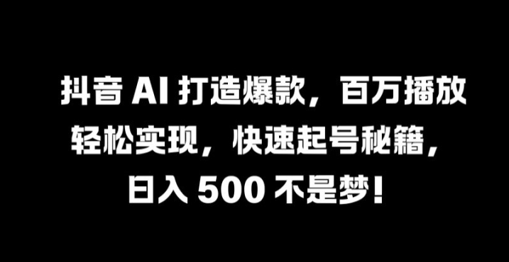 抖音 AI 打造爆款，百万播放轻松实现，快速起号秘籍【揭秘】-全有网创