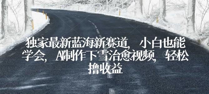 独家最新蓝海新赛道，小白也能学会，AI制作下雪治愈视频，轻松撸收益【揭秘】-全有网创